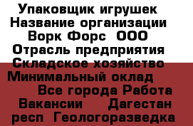 Упаковщик игрушек › Название организации ­ Ворк Форс, ООО › Отрасль предприятия ­ Складское хозяйство › Минимальный оклад ­ 27 000 - Все города Работа » Вакансии   . Дагестан респ.,Геологоразведка п.